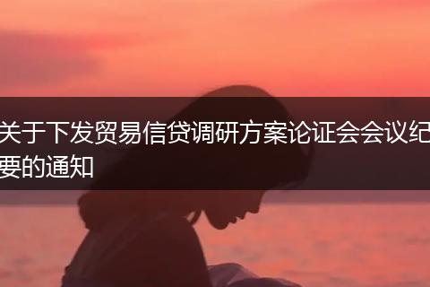 關(guān)于下發(fā)貿(mào)易信貸調(diào)研方案論證會(huì)會(huì)議紀(jì)要的通知