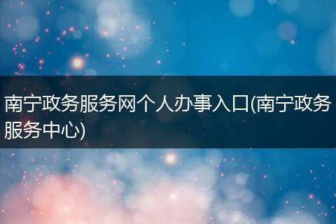南寧政務(wù)服務(wù)網(wǎng)個人辦事入口(南寧政務(wù)服務(wù)中心)