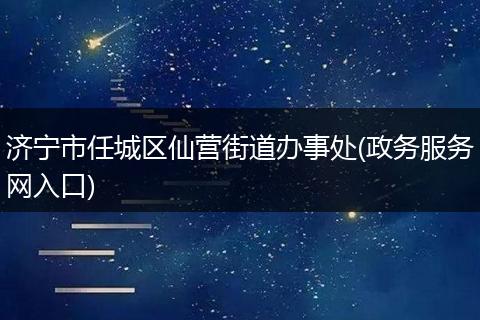 濟(jì)寧市任城區(qū)仙營(yíng)街道辦事處(政務(wù)服務(wù)網(wǎng)入口)