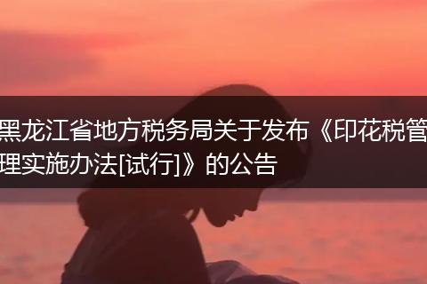 黑龍江省地方稅務(wù)局關(guān)于發(fā)布《印花稅管理實(shí)施辦法[試行]》的公告