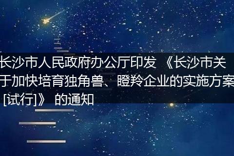 長沙市人民政府辦公廳印發(fā) 《長沙市關于加快培育獨角獸、瞪羚企業(yè)的實施方案 [試行]》 的通知