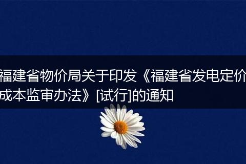 福建省物價局關(guān)于印發(fā)《福建省發(fā)電定價成本監(jiān)審辦法》[試行]的通知