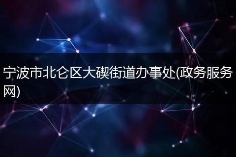 寧波市北侖區(qū)大碶街道辦事處(政務(wù)服務(wù)網(wǎng))