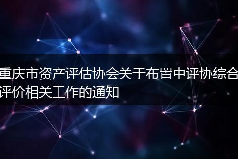 重慶市資產(chǎn)評估協(xié)會關(guān)于布置中評協(xié)綜合評價相關(guān)工作的通知