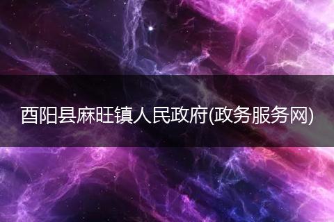 酉陽縣麻旺鎮(zhèn)人民政府(政務(wù)服務(wù)網(wǎng))