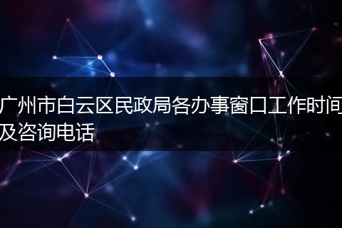 廣州市白云區(qū)民政局各辦事窗口工作時(shí)間及咨詢電話