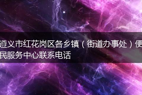遵義市紅花崗區(qū)各鄉(xiāng)鎮(zhèn)(街道辦事處)便民服務(wù)中心聯(lián)系電話