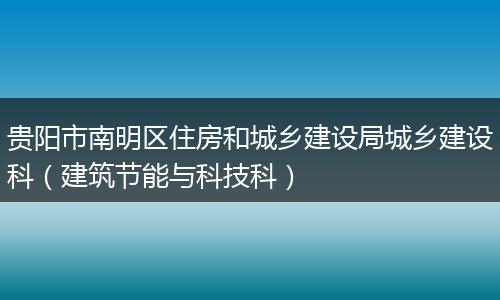 貴陽(yáng)市南明區(qū)住房和城鄉(xiāng)建設(shè)局城鄉(xiāng)建設(shè)科（建筑節(jié)能與科技科）