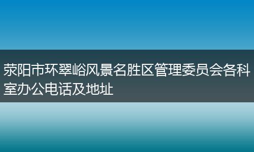 滎陽市環(huán)翠峪風景名勝區(qū)管理委員會各科室辦公電話及地址