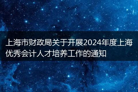上海市財政局關(guān)于開展2024年度上海優(yōu)秀會計人才培養(yǎng)工作的通知