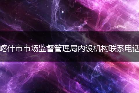 喀什市市場(chǎng)監(jiān)督管理局內(nèi)設(shè)機(jī)構(gòu)聯(lián)系電話