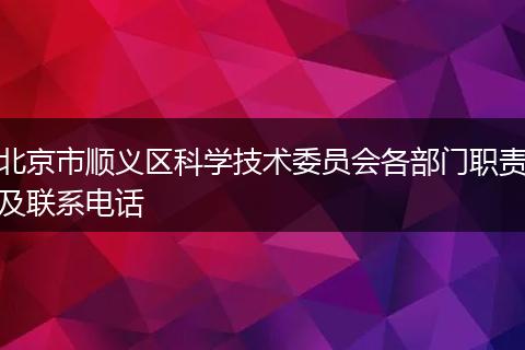 北京市順義區(qū)科學(xué)技術(shù)委員會各部門職責(zé)及聯(lián)系電話