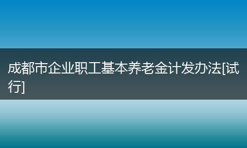 成都市企業(yè)職工基本養(yǎng)老金計(jì)發(fā)辦法[試行]