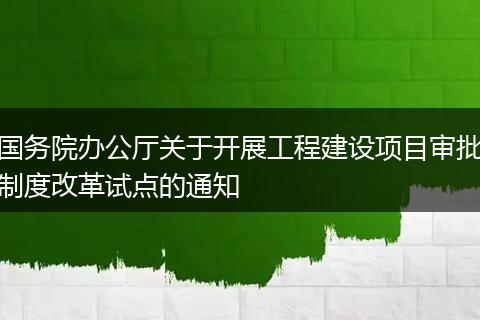 國(guó)務(wù)院辦公廳關(guān)于開(kāi)展工程建設(shè)項(xiàng)目審批制度改革試點(diǎn)的通知