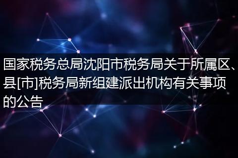 國(guó)家稅務(wù)總局沈陽(yáng)市稅務(wù)局關(guān)于所屬區(qū)、縣[市]稅務(wù)局新組建派出機(jī)構(gòu)有關(guān)事項(xiàng)的公告