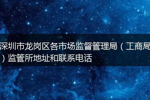 深圳市龍崗區(qū)各市場監(jiān)督管理局（工商局）監(jiān)管所地址和聯(lián)系電話