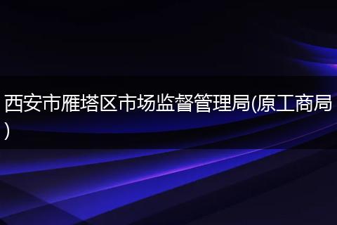 西安市雁塔區(qū)市場監(jiān)督管理局(原工商局)