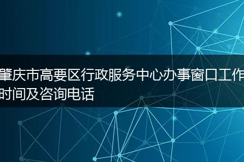 肇慶市高要區(qū)行政服務中心辦事窗口工作時間及咨詢電話