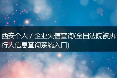 西安個人／企業(yè)失信查詢(全國法院被執(zhí)行人信息查詢系統(tǒng)入口)