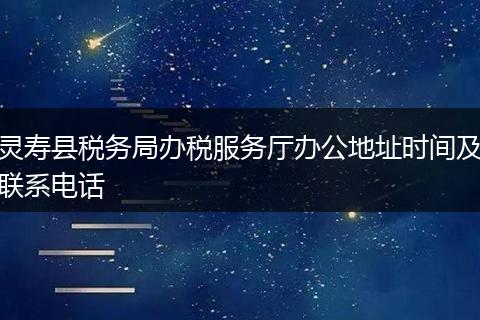 靈壽縣稅務(wù)局辦稅服務(wù)廳辦公地址時(shí)間及聯(lián)系電話