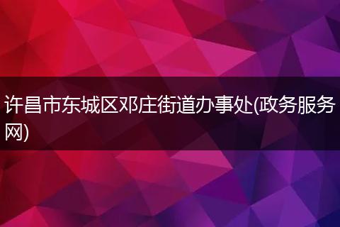 許昌市東城區(qū)鄧莊街道辦事處(政務(wù)服務(wù)網(wǎng))