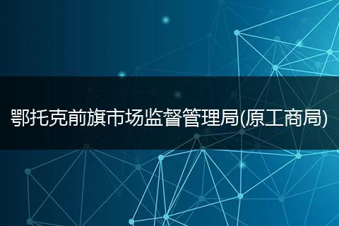 鄂托克前旗市場(chǎng)監(jiān)督管理局(原工商局)