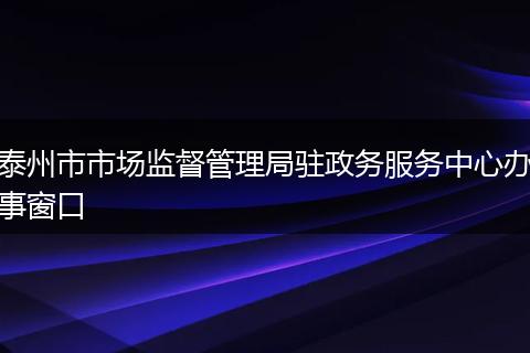 泰州市市場監(jiān)督管理局駐政務(wù)服務(wù)中心辦事窗口