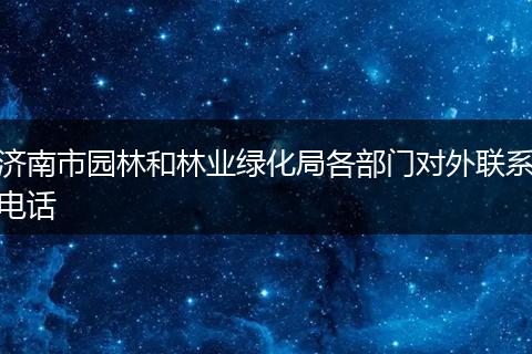 濟南市園林和林業(yè)綠化局各部門對外聯(lián)系電話
