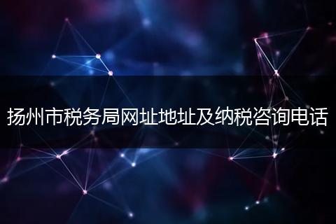 揚州市稅務(wù)局網(wǎng)址地址及納稅咨詢電話