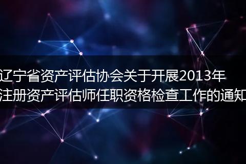 遼寧省資產(chǎn)評(píng)估協(xié)會(huì)關(guān)于開(kāi)展2013年注冊(cè)資產(chǎn)評(píng)估師任職資格檢查工作的通知