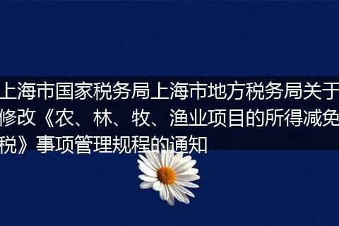 上海市國(guó)家稅務(wù)局上海市地方稅務(wù)局關(guān)于修改《農(nóng)、林、牧、漁業(yè)項(xiàng)目的所得減免稅》事項(xiàng)管理規(guī)程的通知