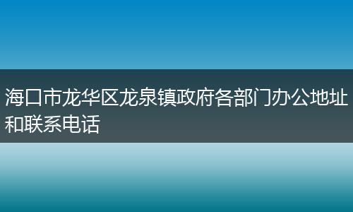 ?？谑旋埲A區(qū)龍泉鎮(zhèn)政府各部門辦公地址和聯(lián)系電話