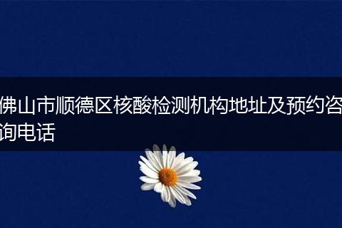 佛山市順德區(qū)核酸檢測(cè)機(jī)構(gòu)地址及預(yù)約咨詢(xún)電話