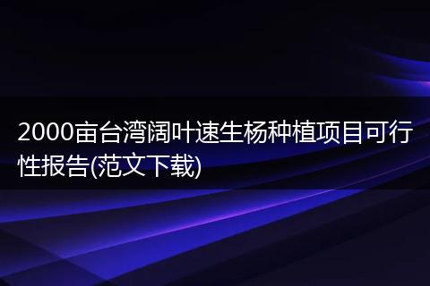 2000畝臺(tái)灣闊葉速生楊種植項(xiàng)目可行性報(bào)告(范文下載)