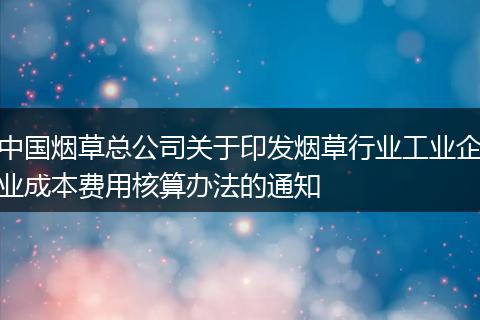 中國煙草總公司關(guān)于印發(fā)煙草行業(yè)工業(yè)企業(yè)成本費(fèi)用核算辦法的通知