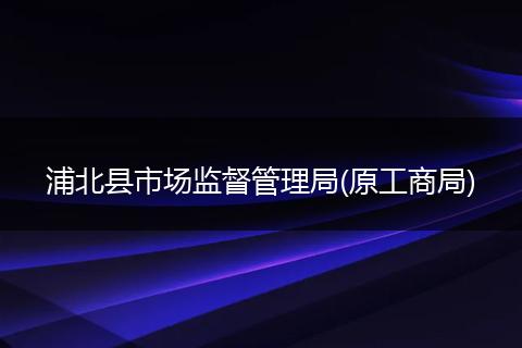 浦北縣市場(chǎng)監(jiān)督管理局(原工商局)