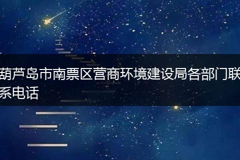 葫蘆島市南票區(qū)營商環(huán)境建設局各部門聯(lián)系電話
