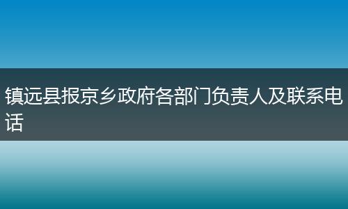 鎮(zhèn)遠縣報京鄉(xiāng)政府各部門負責人及聯(lián)系電話