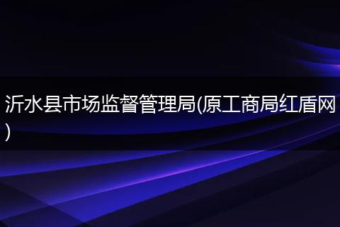 沂水縣市場監(jiān)督管理局(原工商局紅盾網)