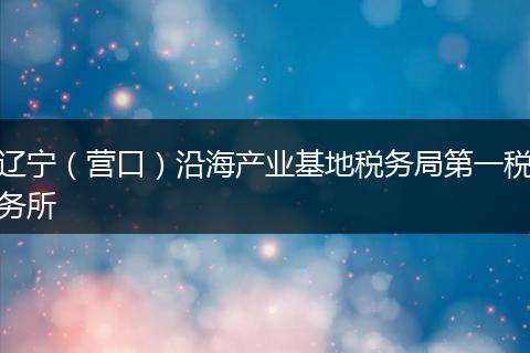 遼寧（營口）沿海產(chǎn)業(yè)基地稅務(wù)局第一稅務(wù)所