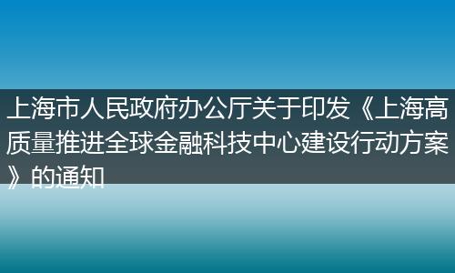 上海市人民政府辦公廳關(guān)于印發(fā)《上海高質(zhì)量推進全球金融科技中心建設(shè)行動方案》的通知