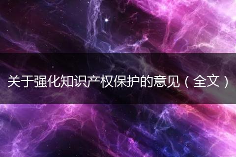 關(guān)于強(qiáng)化知識(shí)產(chǎn)權(quán)保護(hù)的意見(jiàn)（全文）