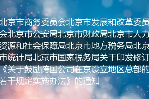 北京市商務(wù)委員會(huì)北京市發(fā)展和改革委員會(huì)北京市公安局北京市財(cái)政局北京市人力資源和社會(huì)保障局北京市地方稅務(wù)局北京市統(tǒng)計(jì)局北京市國(guó)家稅務(wù)局關(guān)于印發(fā)修訂《關(guān)于鼓勵(lì)跨國(guó)公司在京設(shè)立地區(qū)總部的若干規(guī)定實(shí)施辦法》的通知