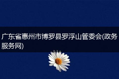 廣東省惠州市博羅縣羅浮山管委會(政務(wù)服務(wù)網(wǎng))