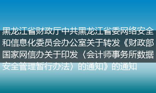 黑龍江省財政廳中共黑龍江省委網(wǎng)絡(luò)安全和信息化委員會辦公室關(guān)于轉(zhuǎn)發(fā)《財政部國家網(wǎng)信辦關(guān)于印發(fā)〈會計師事務(wù)所數(shù)據(jù)安全管理暫行辦法〉的通知》的通知