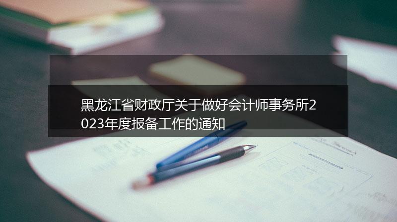 黑龍江省財(cái)政廳關(guān)于做好會(huì)計(jì)師事務(wù)所2023年度報(bào)備工作的通知
