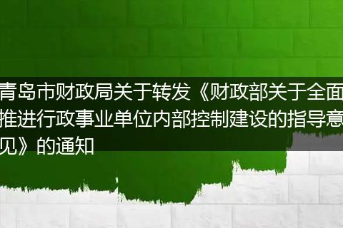 青島市財政局關(guān)于轉(zhuǎn)發(fā)《財政部關(guān)于全面推進行政事業(yè)單位內(nèi)部控制建設(shè)的指導(dǎo)意見》的通知