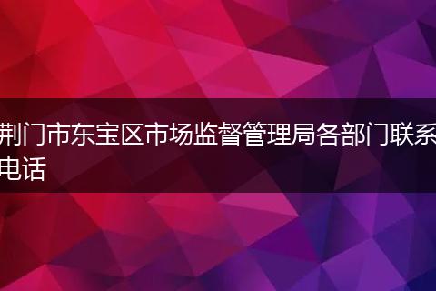 荊門市東寶區(qū)市場監(jiān)督管理局各部門聯(lián)系電話