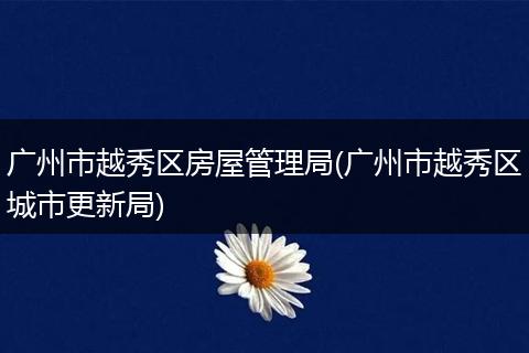 廣州市越秀區(qū)房屋管理局(廣州市越秀區(qū)城市更新局)