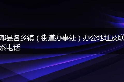 郟縣各鄉(xiāng)鎮(zhèn)（街道辦事處）辦公地址及聯(lián)系電話